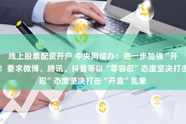 线上股票配资开户 中央网信办：进一步加强“开盒”问题整治！要求微博、腾讯、抖音等以“零容忍”态度坚决打击“开盒”乱象