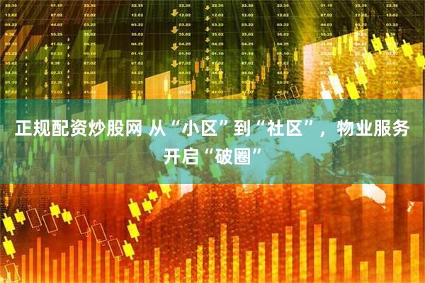 正规配资炒股网 从“小区”到“社区”，物业服务开启“破圈”