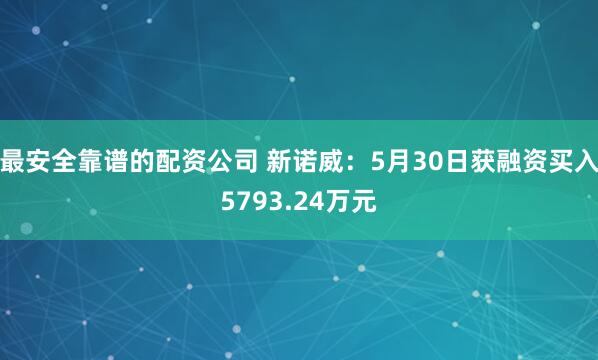 最安全靠谱的配资公司 新诺威：5月30日获融资买入5793.24万元