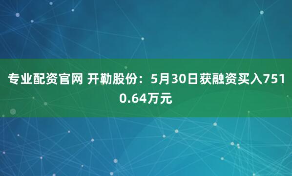 专业配资官网 开勒股份：5月30日获融资买入7510.64万元