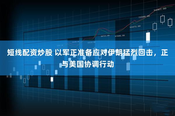 短线配资炒股 以军正准备应对伊朗猛烈回击，正与美国协调行动