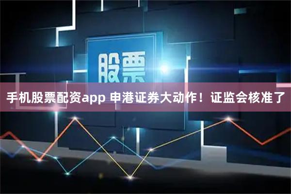 手机股票配资app 申港证券大动作！证监会核准了