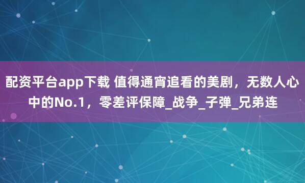 配资平台app下载 值得通宵追看的美剧，无数人心中的No.1，零差评保障_战争_子弹_兄弟连