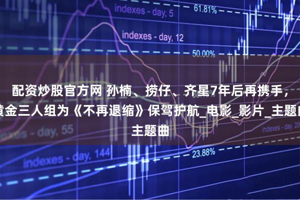 配资炒股官方网 孙楠、捞仔、齐星7年后再携手，黄金三人组为《不再退缩》保驾护航_电影_影片_主题曲