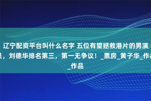辽宁配资平台叫什么名字 五位有望拯救港片的男演员，刘德华排名第三，第一无争议！_票房_黄子华_作品