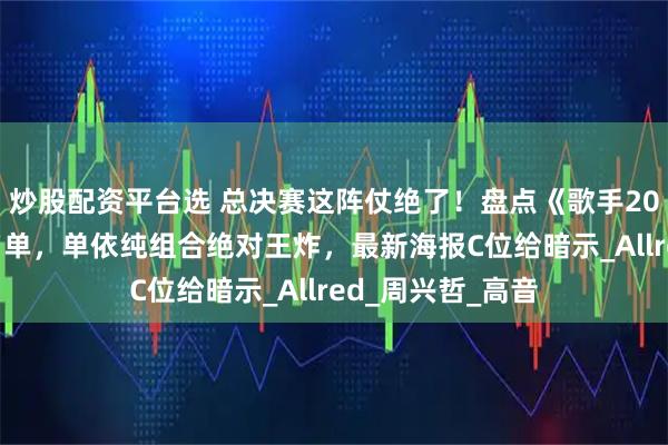 炒股配资平台选 总决赛这阵仗绝了！盘点《歌手2025》帮唱嘉宾名单，单依纯组合绝对王炸，最新海报C位给暗示_Allred_周兴哲_高音