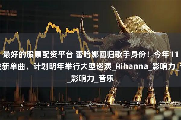最好的股票配资平台 蕾哈娜回归歌手身份！今年11月发新单曲，计划明年举行大型巡演_Rihanna_影响力_音乐