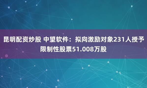 昆明配资炒股 中望软件：拟向激励对象231人授予限制性股票51.008万股