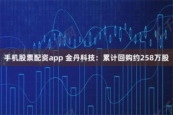 手机股票配资app 金丹科技：累计回购约258万股