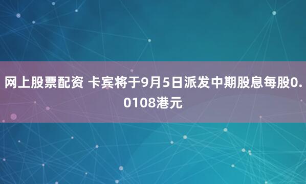 网上股票配资 卡宾将于9月5日派发中期股息每股0.0108港元