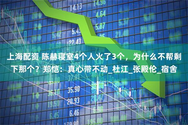 上海配资 陈赫寝室4个人火了3个，为什么不帮剩下那个？郑恺：真心带不动_杜江_张殿伦_宿舍
