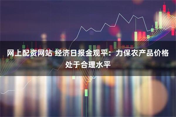 网上配资网站 经济日报金观平：力保农产品价格处于合理水平
