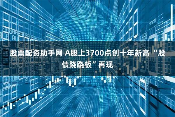 股票配资助手网 A股上3700点创十年新高 “股债跷跷板”再现