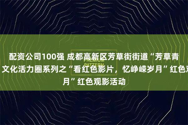 配资公司100强 成都高新区芳草街街道“芳草青年之家”文化活力圈系列之“看红色影片，忆峥嵘岁月”红色观影活动