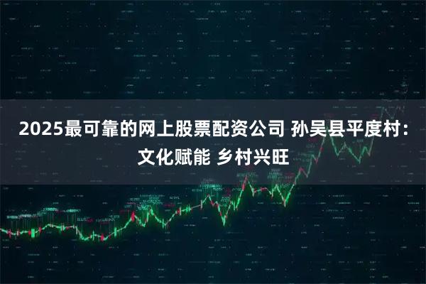 2025最可靠的网上股票配资公司 孙吴县平度村：文化赋能 乡村兴旺