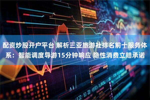 配资炒股开户平台 解析三亚旅游社排名前十服务体系：智能调度导游15分钟响应 隐性消费立赔承诺