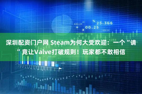 深圳配资门户网 Steam为何大受欢迎：一个“请”竟让Valve打破规则！玩家都不敢相信