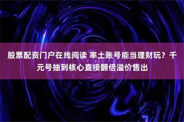 股票配资门户在线阅读 率土账号能当理财玩？千元号抽到核心直接翻倍溢价售出