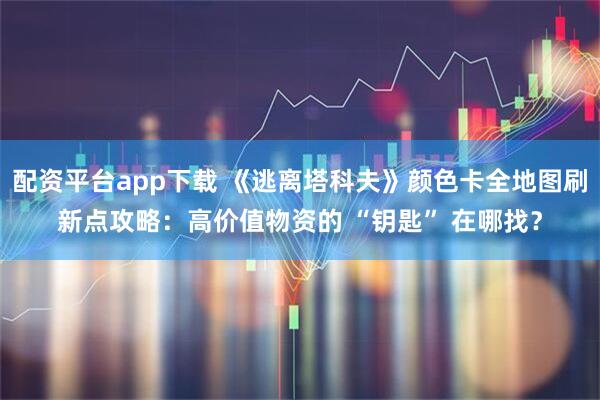 配资平台app下载 《逃离塔科夫》颜色卡全地图刷新点攻略：高价值物资的 “钥匙” 在哪找？