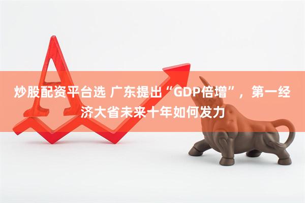炒股配资平台选 广东提出“GDP倍增”，第一经济大省未来十年如何发力