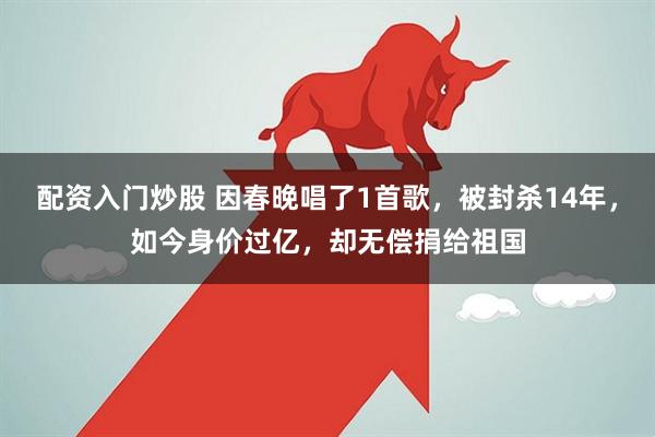 配资入门炒股 因春晚唱了1首歌，被封杀14年，如今身价过亿，却无偿捐给祖国