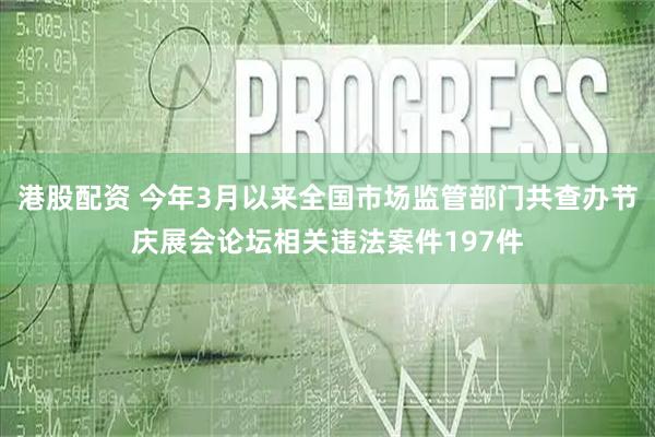港股配资 今年3月以来全国市场监管部门共查办节庆展会论坛相关违法案件197件